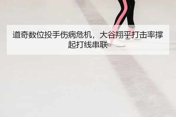 道奇数位投手伤病危机，大谷翔平打击率撑起打线串联