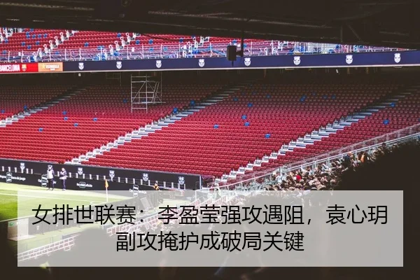 女排世联赛：李盈莹强攻遇阻，袁心玥副攻掩护成破局关键
